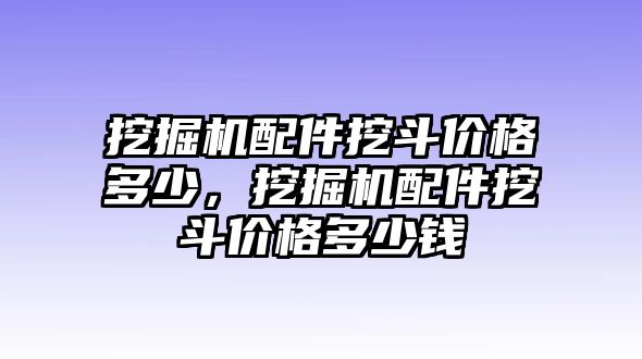 挖掘機(jī)配件挖斗價格多少，挖掘機(jī)配件挖斗價格多少錢