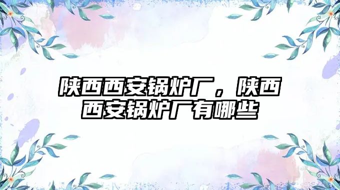 陜西西安鍋爐廠，陜西西安鍋爐廠有哪些