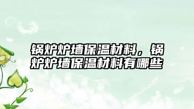 鍋爐爐墻保溫材料，鍋爐爐墻保溫材料有哪些