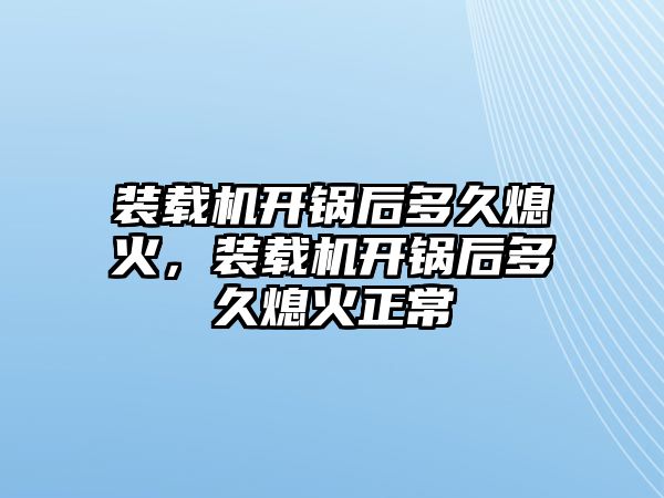 裝載機(jī)開鍋后多久熄火，裝載機(jī)開鍋后多久熄火正常