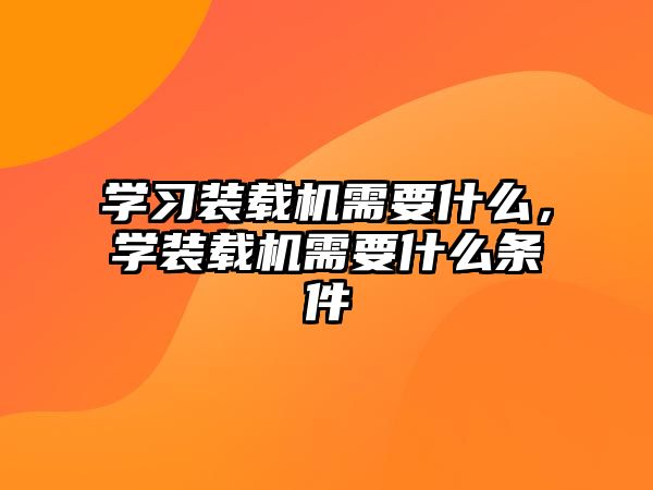 學(xué)習(xí)裝載機(jī)需要什么，學(xué)裝載機(jī)需要什么條件