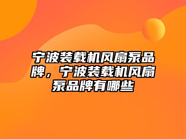 寧波裝載機(jī)風(fēng)扇泵品牌，寧波裝載機(jī)風(fēng)扇泵品牌有哪些