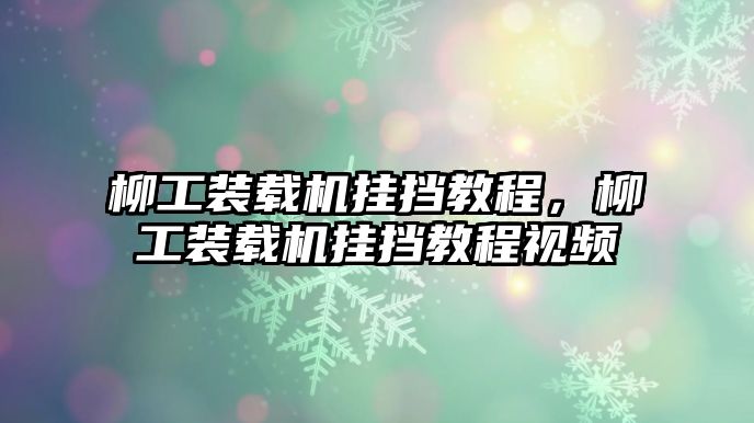 柳工裝載機(jī)掛擋教程，柳工裝載機(jī)掛擋教程視頻