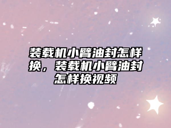 裝載機小臂油封怎樣換，裝載機小臂油封怎樣換視頻