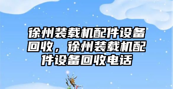 徐州裝載機配件設(shè)備回收，徐州裝載機配件設(shè)備回收電話