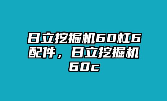 日立挖掘機60杠6配件，日立挖掘機60c