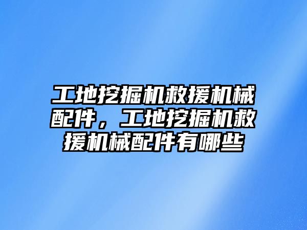 工地挖掘機救援機械配件，工地挖掘機救援機械配件有哪些