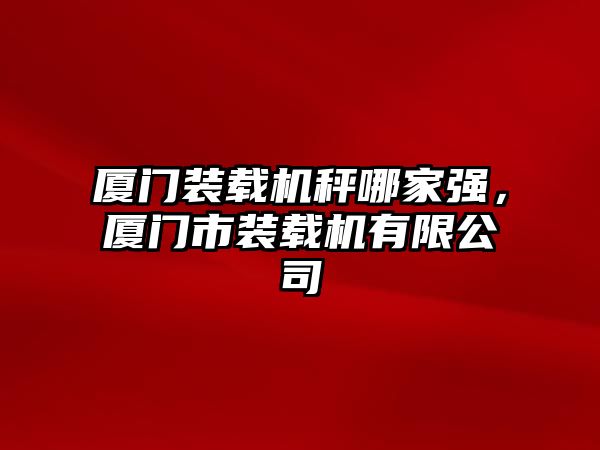 廈門裝載機秤哪家強，廈門市裝載機有限公司