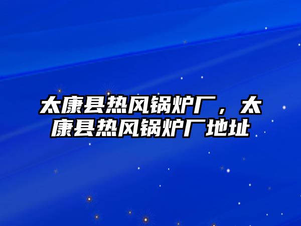 太康縣熱風(fēng)鍋爐廠，太康縣熱風(fēng)鍋爐廠地址