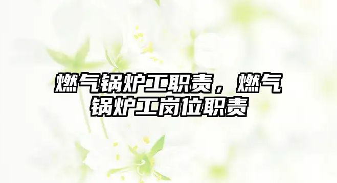 燃?xì)忮仩t工職責(zé)，燃?xì)忮仩t工崗位職責(zé)