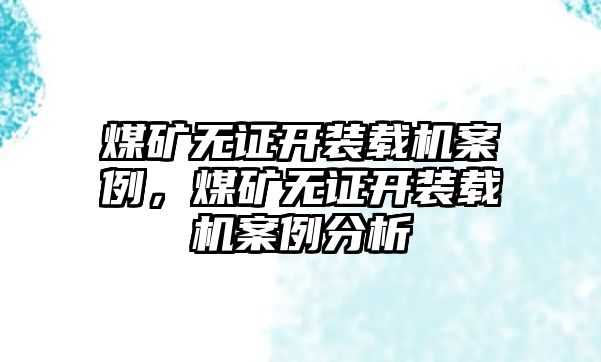 煤礦無證開裝載機案例，煤礦無證開裝載機案例分析