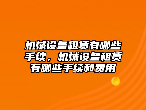 機械設(shè)備租賃有哪些手續(xù)，機械設(shè)備租賃有哪些手續(xù)和費用