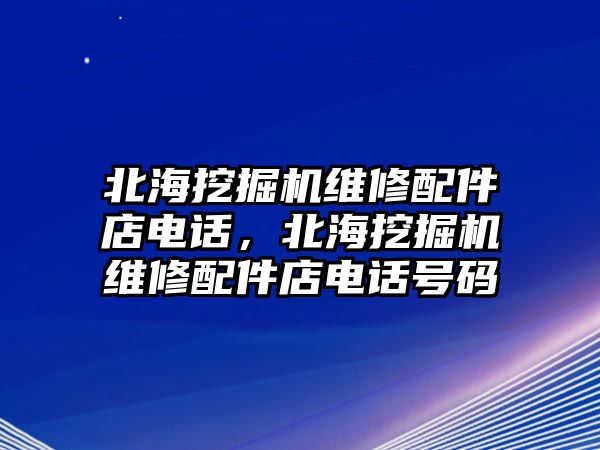 北海挖掘機(jī)維修配件店電話，北海挖掘機(jī)維修配件店電話號碼