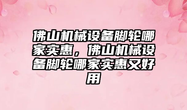 佛山機械設備腳輪哪家實惠，佛山機械設備腳輪哪家實惠又好用