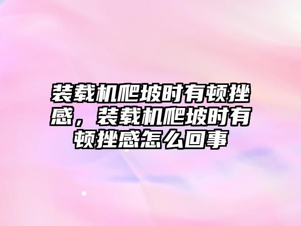 裝載機(jī)爬坡時有頓挫感，裝載機(jī)爬坡時有頓挫感怎么回事