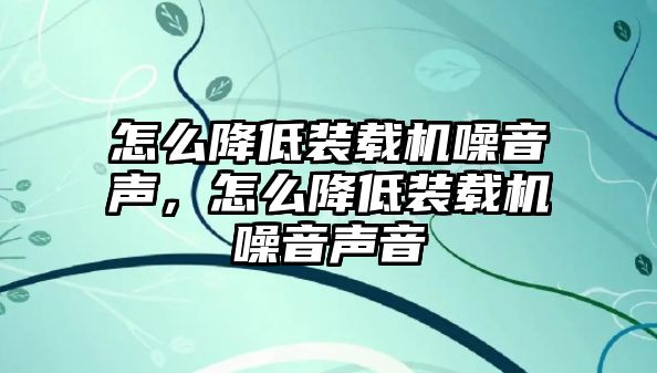 怎么降低裝載機(jī)噪音聲，怎么降低裝載機(jī)噪音聲音