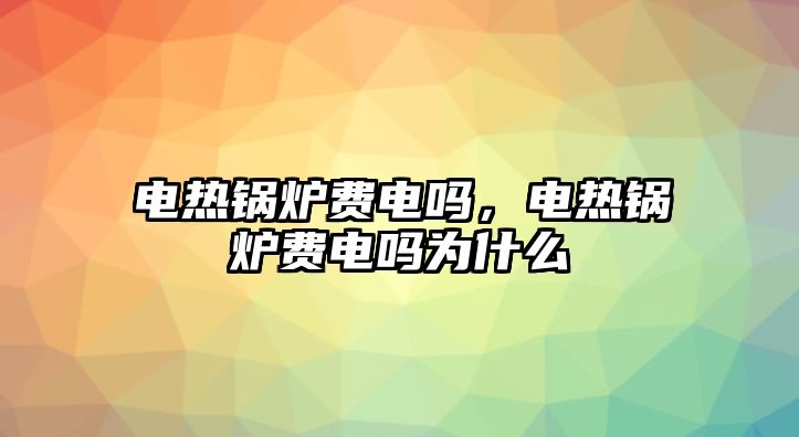 電熱鍋爐費電嗎，電熱鍋爐費電嗎為什么