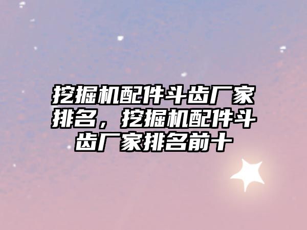 挖掘機配件斗齒廠家排名，挖掘機配件斗齒廠家排名前十