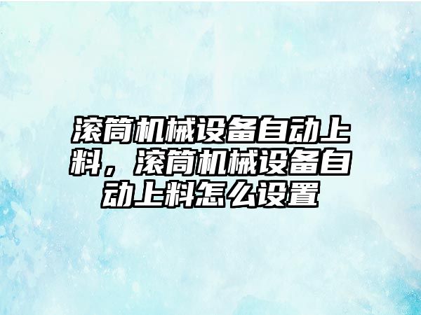 滾筒機械設(shè)備自動上料，滾筒機械設(shè)備自動上料怎么設(shè)置