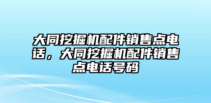 大同挖掘機(jī)配件銷售點(diǎn)電話，大同挖掘機(jī)配件銷售點(diǎn)電話號(hào)碼