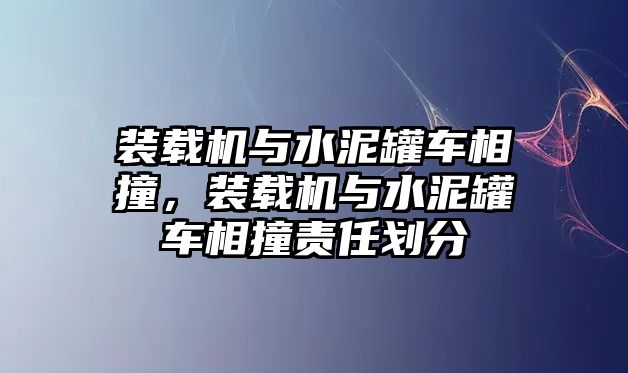 裝載機(jī)與水泥罐車相撞，裝載機(jī)與水泥罐車相撞責(zé)任劃分