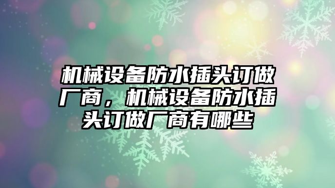 機械設(shè)備防水插頭訂做廠商，機械設(shè)備防水插頭訂做廠商有哪些