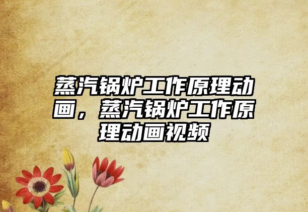 蒸汽鍋爐工作原理動畫，蒸汽鍋爐工作原理動畫視頻