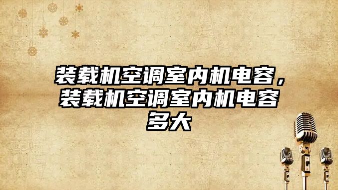 裝載機空調(diào)室內(nèi)機電容，裝載機空調(diào)室內(nèi)機電容多大