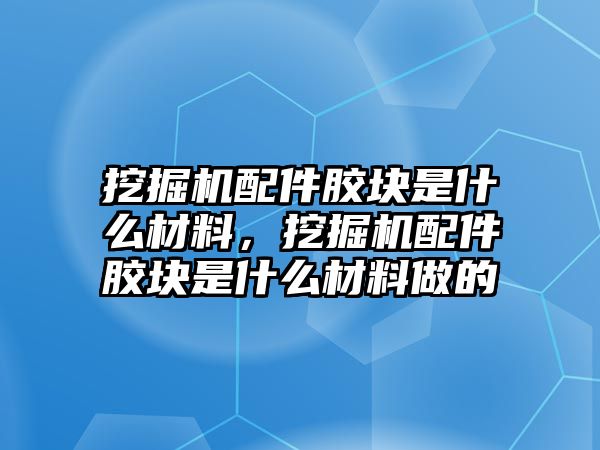 挖掘機配件膠塊是什么材料，挖掘機配件膠塊是什么材料做的