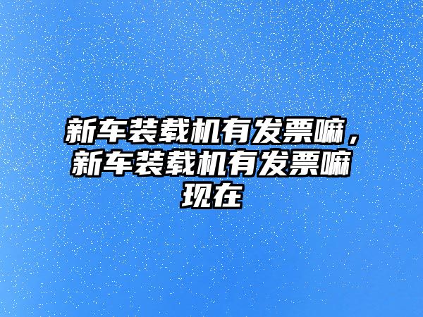 新車裝載機(jī)有發(fā)票嘛，新車裝載機(jī)有發(fā)票嘛現(xiàn)在