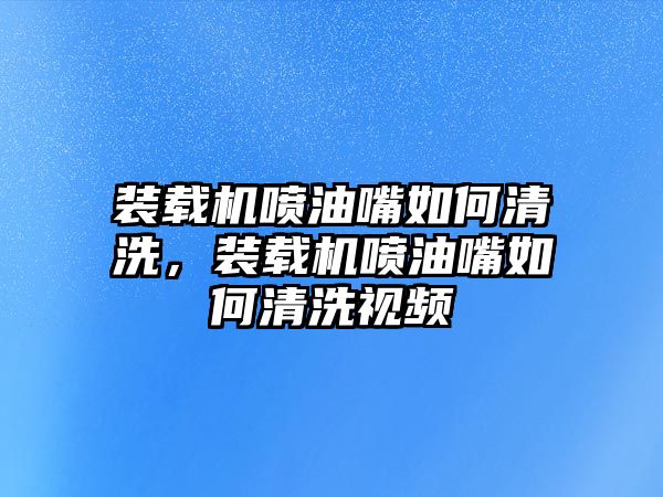 裝載機噴油嘴如何清洗，裝載機噴油嘴如何清洗視頻