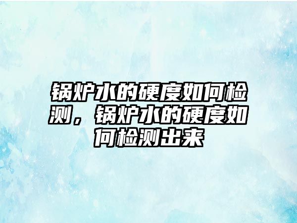 鍋爐水的硬度如何檢測(cè)，鍋爐水的硬度如何檢測(cè)出來