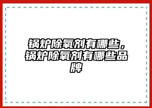 鍋爐除氧劑有哪些，鍋爐除氧劑有哪些品牌