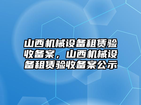 山西機(jī)械設(shè)備租賃驗(yàn)收備案，山西機(jī)械設(shè)備租賃驗(yàn)收備案公示