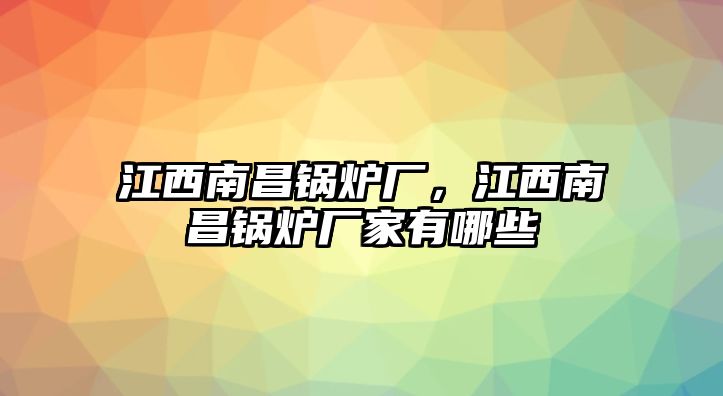 江西南昌鍋爐廠，江西南昌鍋爐廠家有哪些