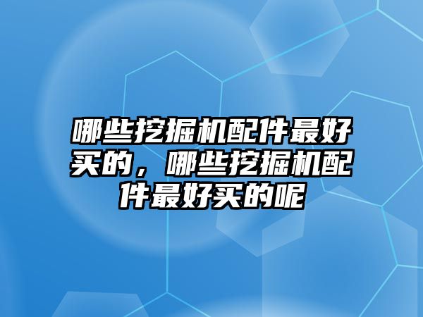 哪些挖掘機(jī)配件最好買的，哪些挖掘機(jī)配件最好買的呢