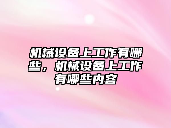 機械設(shè)備上工作有哪些，機械設(shè)備上工作有哪些內(nèi)容