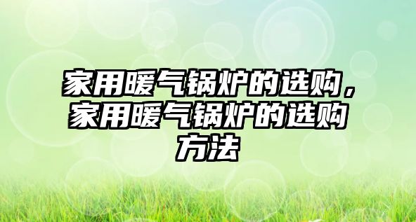 家用暖氣鍋爐的選購，家用暖氣鍋爐的選購方法