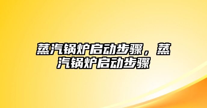 蒸汽鍋爐啟動(dòng)步驟，蒸汽鍋爐啟動(dòng)步驟