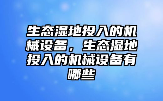 生態(tài)濕地投入的機械設(shè)備，生態(tài)濕地投入的機械設(shè)備有哪些