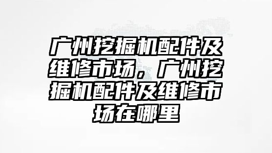 廣州挖掘機(jī)配件及維修市場，廣州挖掘機(jī)配件及維修市場在哪里