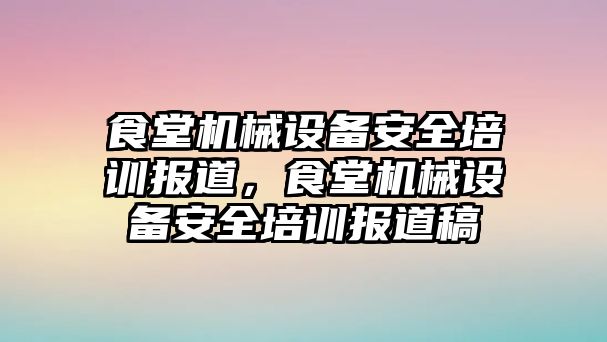 食堂機(jī)械設(shè)備安全培訓(xùn)報(bào)道，食堂機(jī)械設(shè)備安全培訓(xùn)報(bào)道稿