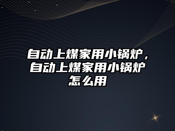 自動上煤家用小鍋爐，自動上煤家用小鍋爐怎么用