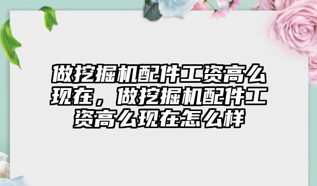 做挖掘機配件工資高么現(xiàn)在，做挖掘機配件工資高么現(xiàn)在怎么樣