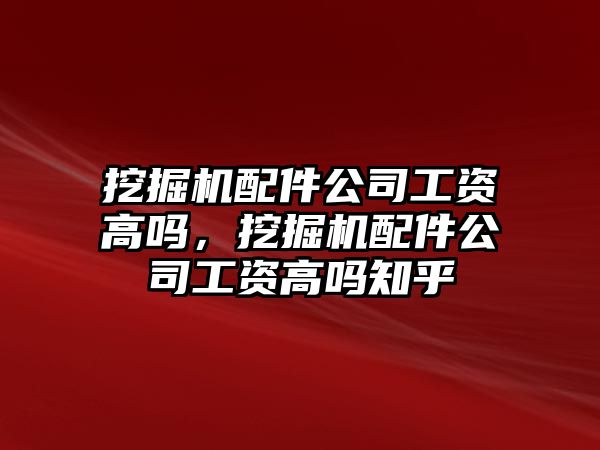 挖掘機配件公司工資高嗎，挖掘機配件公司工資高嗎知乎