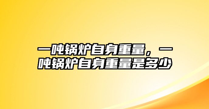 一噸鍋爐自身重量，一噸鍋爐自身重量是多少