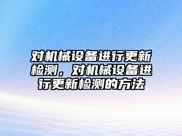 對(duì)機(jī)械設(shè)備進(jìn)行更新檢測(cè)，對(duì)機(jī)械設(shè)備進(jìn)行更新檢測(cè)的方法