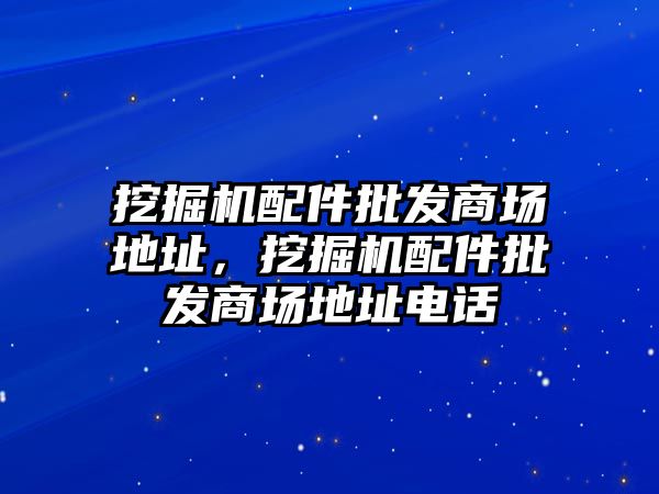 挖掘機配件批發(fā)商場地址，挖掘機配件批發(fā)商場地址電話