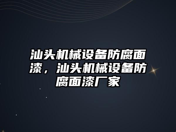 汕頭機械設備防腐面漆，汕頭機械設備防腐面漆廠家