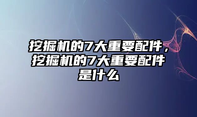 挖掘機(jī)的7大重要配件，挖掘機(jī)的7大重要配件是什么